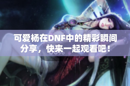 可爱杨在DNF中的精彩瞬间分享，快来一起观看吧！