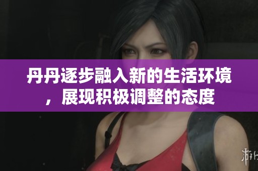 丹丹逐步融入新的生活环境，展现积极调整的态度