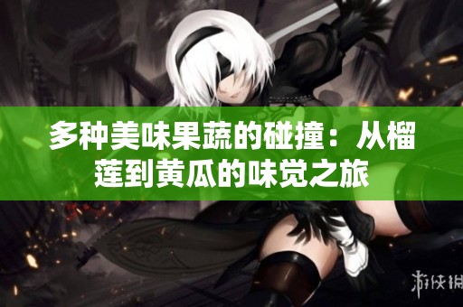 多种美味果蔬的碰撞：从榴莲到黄瓜的味觉之旅