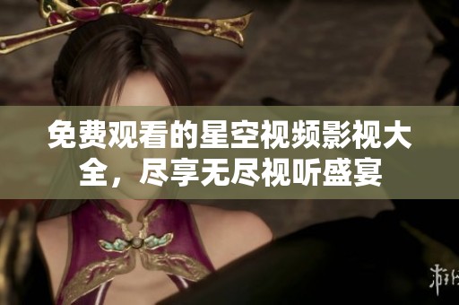 免费观看的星空视频影视大全，尽享无尽视听盛宴