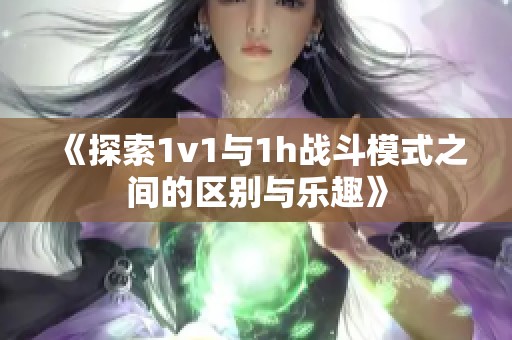 《探索1v1与1h战斗模式之间的区别与乐趣》