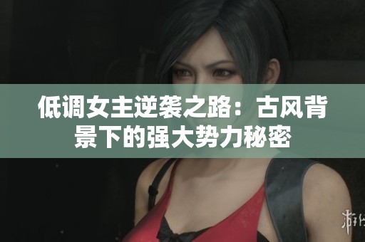 低调女主逆袭之路：古风背景下的强大势力秘密