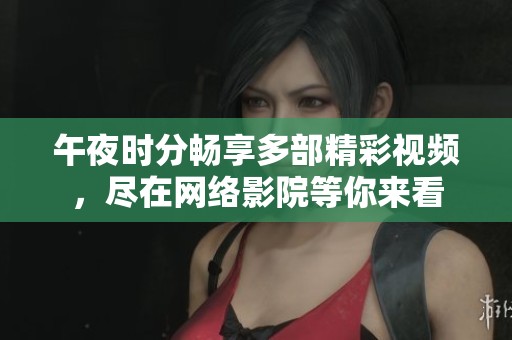 午夜时分畅享多部精彩视频，尽在网络影院等你来看