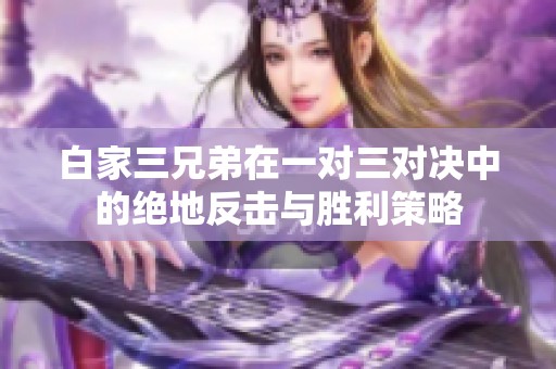 白家三兄弟在一对三对决中的绝地反击与胜利策略