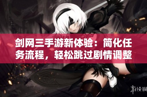 剑网三手游新体验：简化任务流程，轻松跳过剧情调整方式揭秘