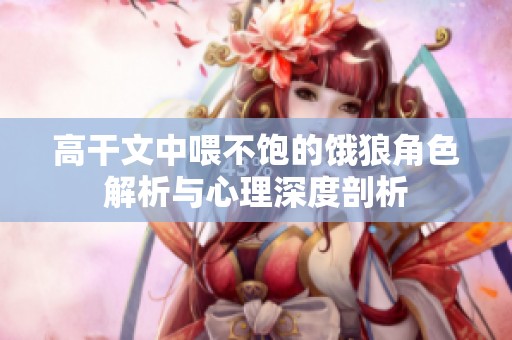 高干文中喂不饱的饿狼角色解析与心理深度剖析