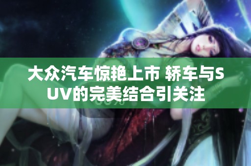 大众汽车惊艳上市 轿车与SUV的完美结合引关注