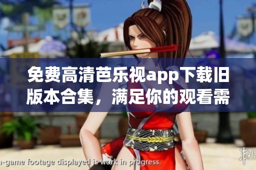 免费高清芭乐视app下载旧版本合集，满足你的观看需求