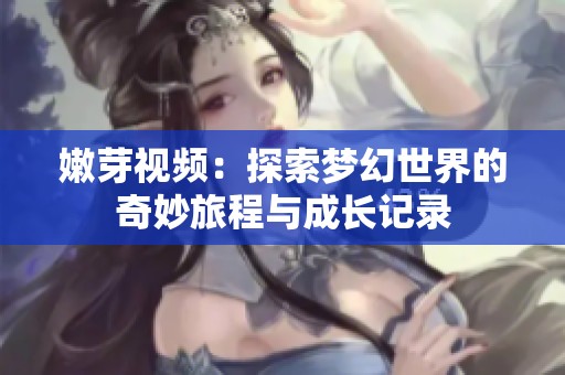 嫩芽视频：探索梦幻世界的奇妙旅程与成长记录