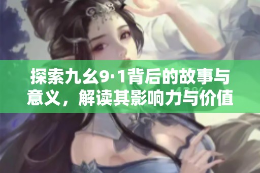 探索九幺9·1背后的故事与意义，解读其影响力与价值