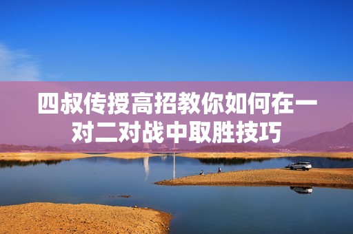 四叔传授高招教你如何在一对二对战中取胜技巧