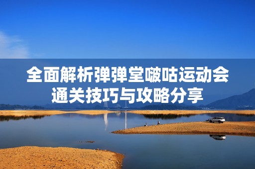 全面解析弹弹堂啵咕运动会通关技巧与攻略分享