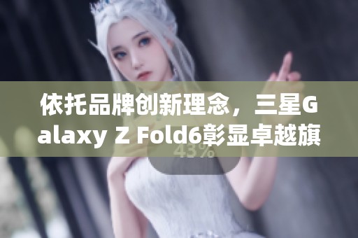 依托品牌创新理念，三星Galaxy Z Fold6彰显卓越旗舰品质