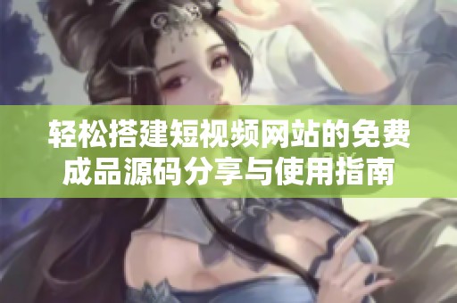 轻松搭建短视频网站的免费成品源码分享与使用指南