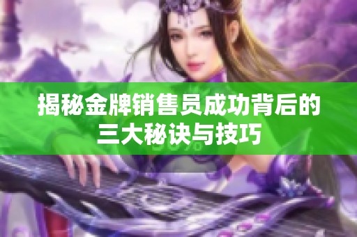 揭秘金牌销售员成功背后的三大秘诀与技巧