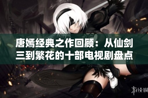 唐嫣经典之作回顾：从仙剑三到繁花的十部电视剧盘点