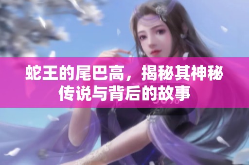 蛇王的尾巴高，揭秘其神秘传说与背后的故事