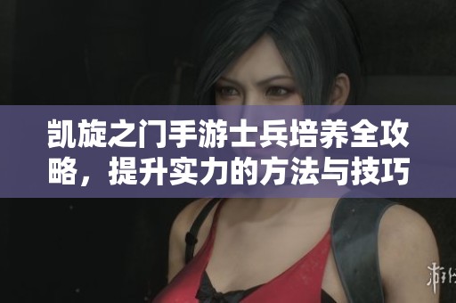 凯旋之门手游士兵培养全攻略，提升实力的方法与技巧分享