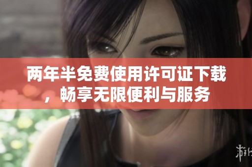 两年半免费使用许可证下载，畅享无限便利与服务