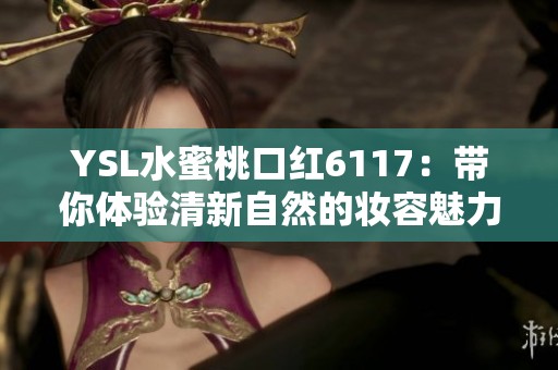 YSL水蜜桃口红6117：带你体验清新自然的妆容魅力