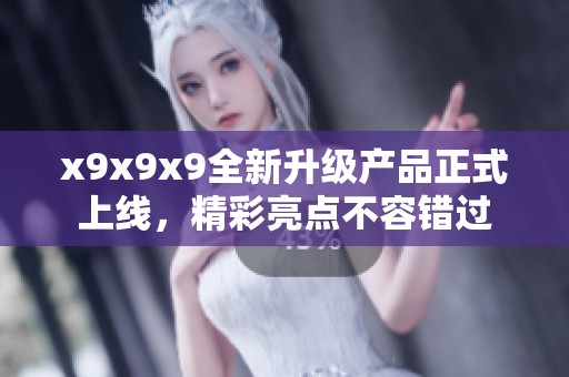 x9x9x9全新升级产品正式上线，精彩亮点不容错过