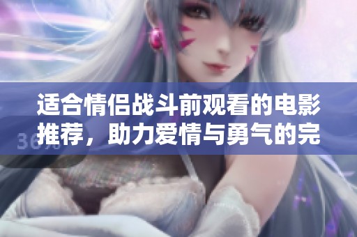 适合情侣战斗前观看的电影推荐，助力爱情与勇气的完美结合