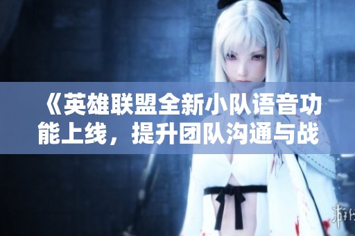 《英雄联盟全新小队语音功能上线，提升团队沟通与战斗效率》
