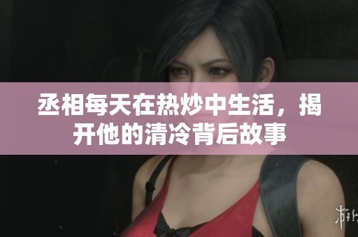 丞相每天在热炒中生活，揭开他的清冷背后故事