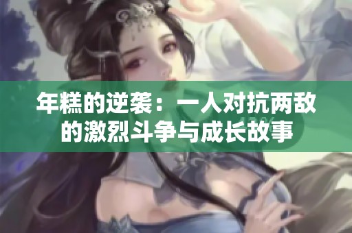年糕的逆袭：一人对抗两敌的激烈斗争与成长故事