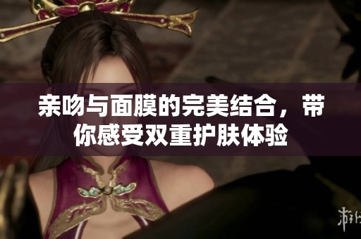 亲吻与面膜的完美结合，带你感受双重护肤体验