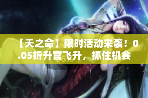 【天之命】限时活动来袭！0.05折升官飞升，抓住机会！