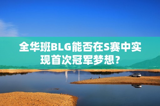 全华班BLG能否在S赛中实现首次冠军梦想？