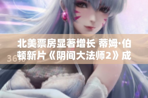 北美票房显著增长 蒂姆·伯顿新片《阴间大法师2》成绩惊人