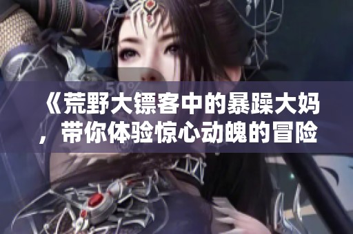 《荒野大镖客中的暴躁大妈，带你体验惊心动魄的冒险旅程》