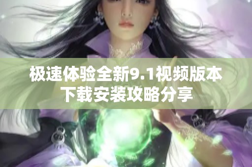 极速体验全新9.1视频版本下载安装攻略分享