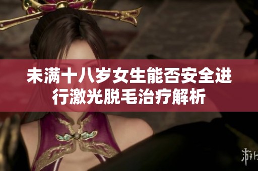 未满十八岁女生能否安全进行激光脱毛治疗解析