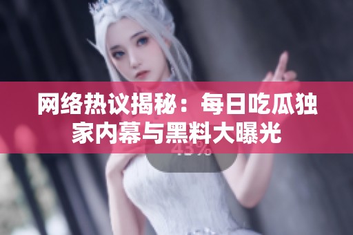 网络热议揭秘：每日吃瓜独家内幕与黑料大曝光