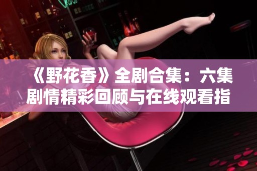 《野花香》全剧合集：六集剧情精彩回顾与在线观看指南
