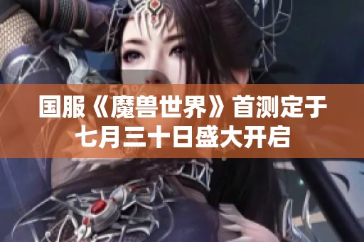 国服《魔兽世界》首测定于七月三十日盛大开启