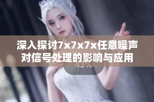 深入探讨7x7x7x任意噪声对信号处理的影响与应用
