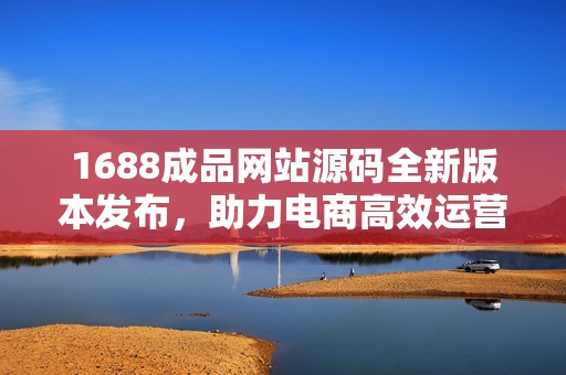 1688成品网站源码全新版本发布，助力电商高效运营与管理