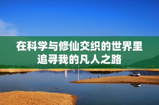 在科学与修仙交织的世界里追寻我的凡人之路