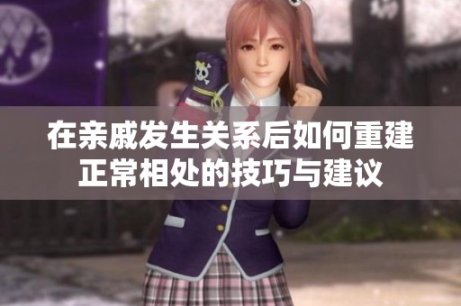 在亲戚发生关系后如何重建正常相处的技巧与建议