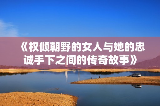 《权倾朝野的女人与她的忠诚手下之间的传奇故事》
