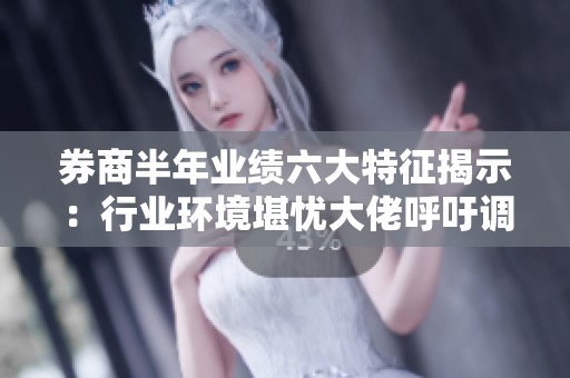 券商半年业绩六大特征揭示：行业环境堪忧大佬呼吁调整策略