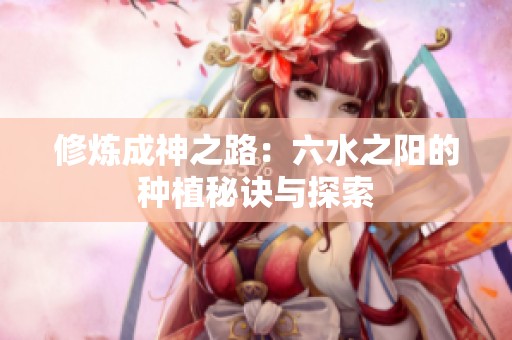 修炼成神之路：六水之阳的种植秘诀与探索