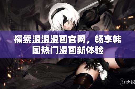 探索漫漫漫画官网，畅享韩国热门漫画新体验