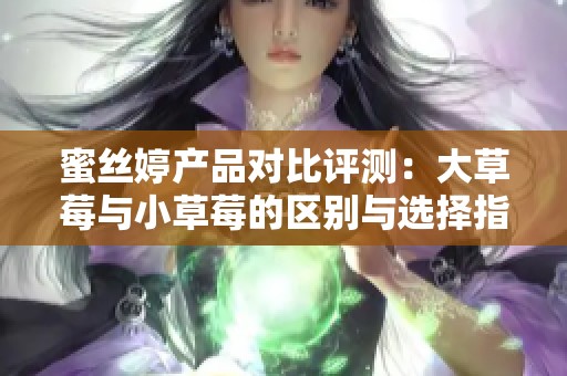 蜜丝婷产品对比评测：大草莓与小草莓的区别与选择指南