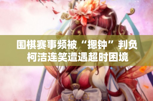 围棋赛事频被“摁钟”判负 柯洁连笑遭遇超时困境