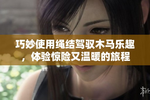 巧妙使用绳结驾驭木马乐趣，体验惊险又温暖的旅程